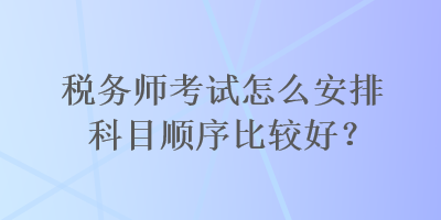 稅務(wù)師考試怎么安排科目順序比較好？