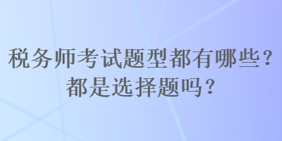 稅務(wù)師考試題型都有哪些？都是選擇題嗎？