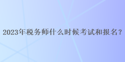 2023年稅務(wù)師什么時候考試和報名呢？