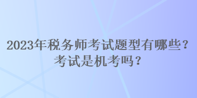 2023年稅務(wù)師考試題型有哪些？考試是機(jī)考嗎？