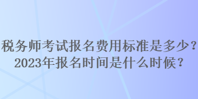 稅務(wù)師考試報(bào)名費(fèi)用標(biāo)準(zhǔn)是多少？2023年報(bào)名時(shí)間是什么時(shí)候？