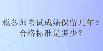 稅務(wù)師考試成績(jī)保留幾年？合格標(biāo)準(zhǔn)是多少？