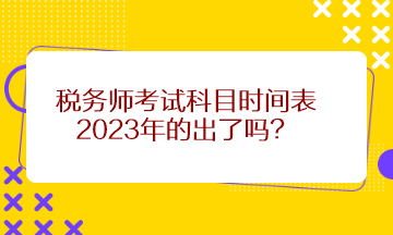 稅務(wù)師考試科目時(shí)間表2023年的出了嗎？