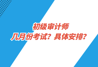 初級審計師幾月份考試？具體安排？