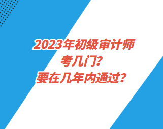 2023年初級審計師考幾門？要在幾年內(nèi)通過？