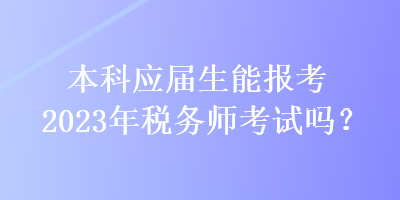 本科應(yīng)屆生能報(bào)考2023年稅務(wù)師考試嗎？