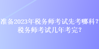 準(zhǔn)備2023年稅務(wù)師考試先考哪科？稅務(wù)師考試幾年考完？