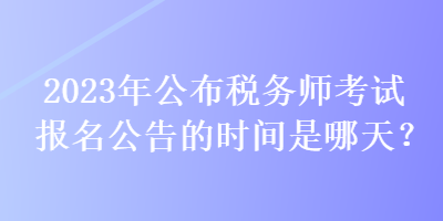 2023年公布稅務師考試報名公告的時間是哪天？