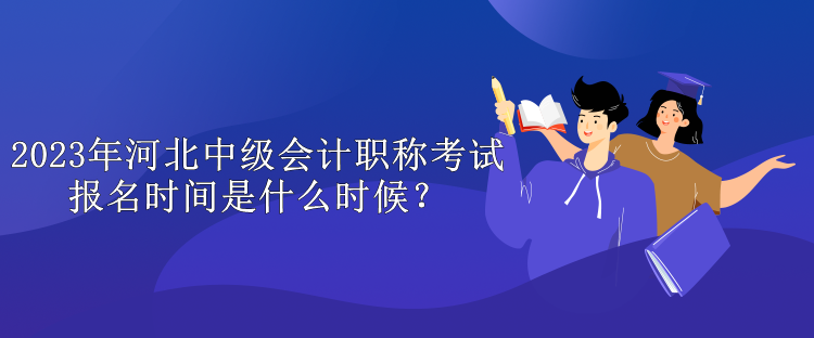 2023年河北中級會計職稱考試報名時間是什么時候？