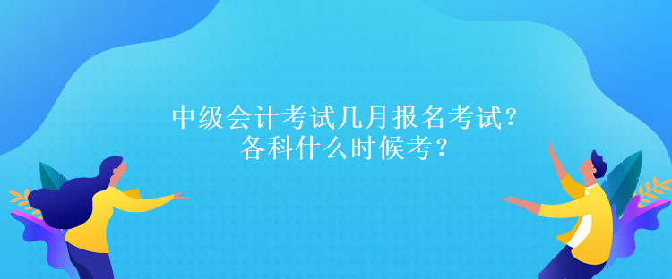 中級會計(jì)考試幾月報(bào)名考試？各科什么時(shí)候考？