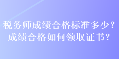 稅務(wù)師成績(jī)合格標(biāo)準(zhǔn)多少？成績(jī)合格如何領(lǐng)取證書？