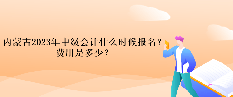 內(nèi)蒙古2023年中級會計什么時候報名？費用是多少？