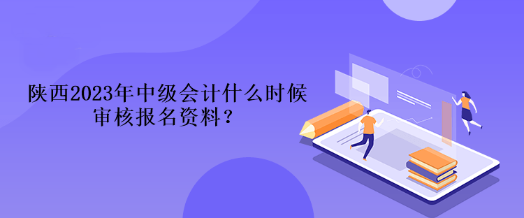 陜西2023年中級(jí)會(huì)計(jì)什么時(shí)候?qū)徍藞?bào)名資料？