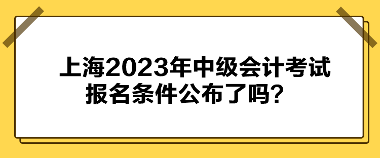 上海2023年中級會計(jì)考試報(bào)名條件公布了嗎？