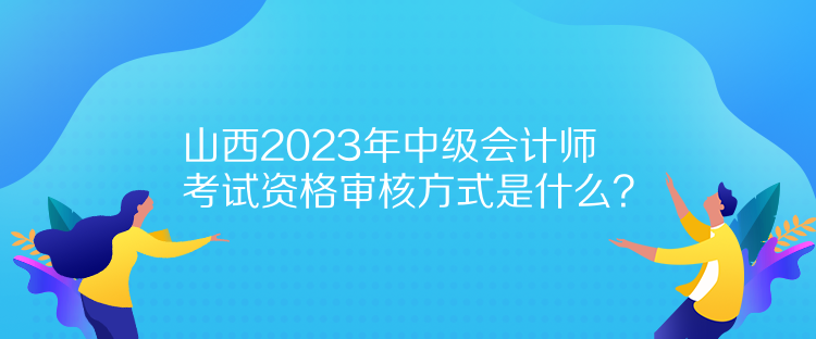 山西2023年中級會計師考試資格審核方式是什么？