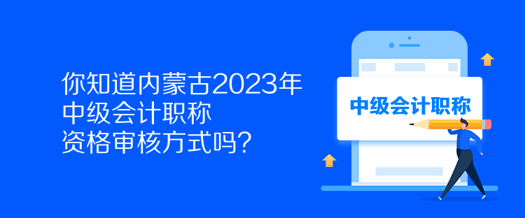 你知道內(nèi)蒙古2023年中級會計職稱資格審核方式嗎？