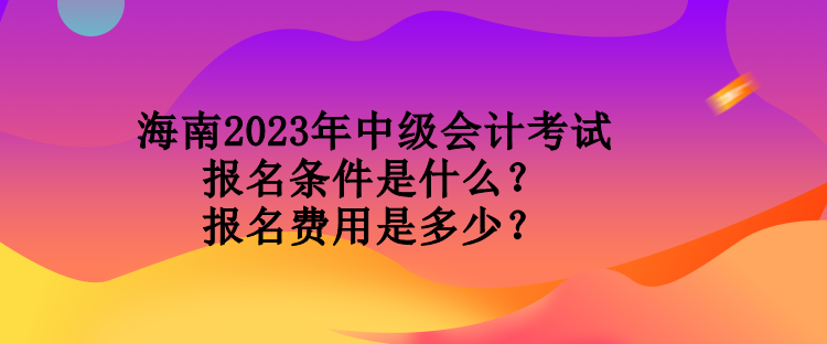 海南2023年中級(jí)會(huì)計(jì)考試報(bào)名條件是什么？報(bào)名費(fèi)用是多少？