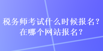 稅務師考試什么時候報名？在哪個網站報名？