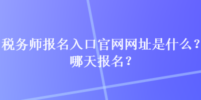 稅務(wù)師報(bào)名入口官網(wǎng)網(wǎng)址是什么？哪天報(bào)名？