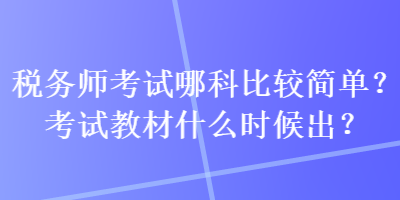 稅務(wù)師考試哪科比較簡單？考試教材什么時候出？