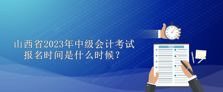 山西省2023年中級(jí)會(huì)計(jì)考試報(bào)名時(shí)間是什么時(shí)候？