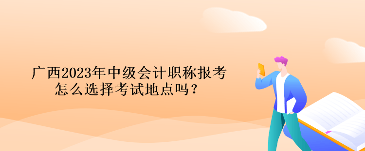 廣西2023年中級(jí)會(huì)計(jì)職稱報(bào)考怎么選擇考試地點(diǎn)嗎？