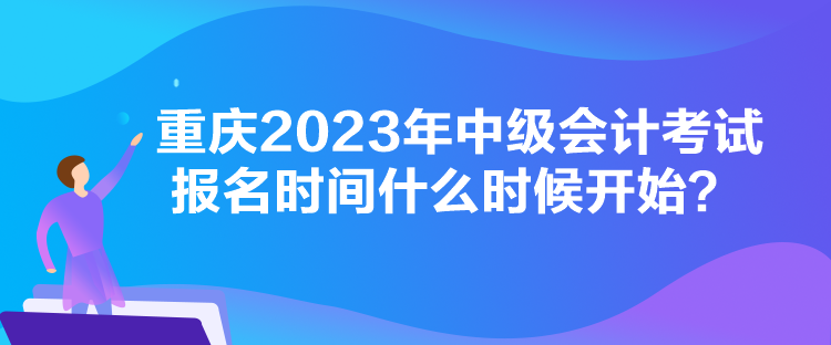 重慶2023年中級(jí)會(huì)計(jì)考試報(bào)名時(shí)間什么時(shí)候開(kāi)始？