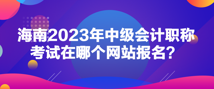 海南2023年中級(jí)會(huì)計(jì)職稱考試在哪個(gè)網(wǎng)站報(bào)名？