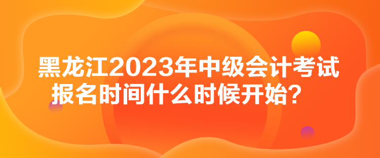 黑龍江2023年中級(jí)會(huì)計(jì)考試報(bào)名時(shí)間什么時(shí)候開始？