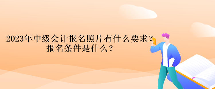 2023年中級會計報名照片有什么要求？報名條件是什么？