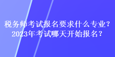 稅務(wù)師考試報(bào)名要求什么專(zhuān)業(yè)？2023年考試哪天開(kāi)始報(bào)名？