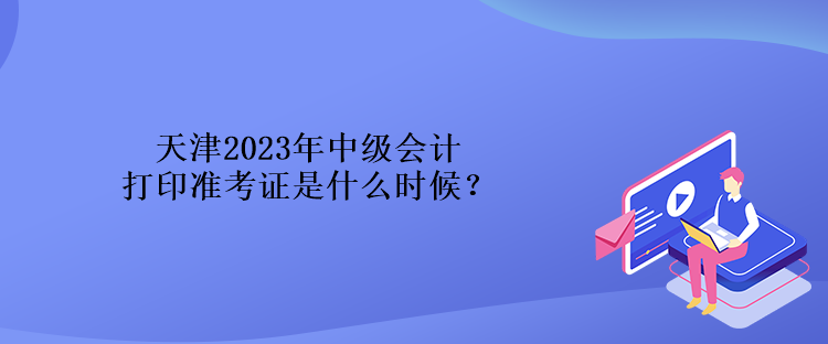 天津2023年中級會計打印準考證是什么時候？