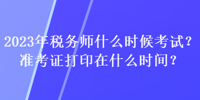 2023年稅務師什么時候考試？準考證打印在什么時間？