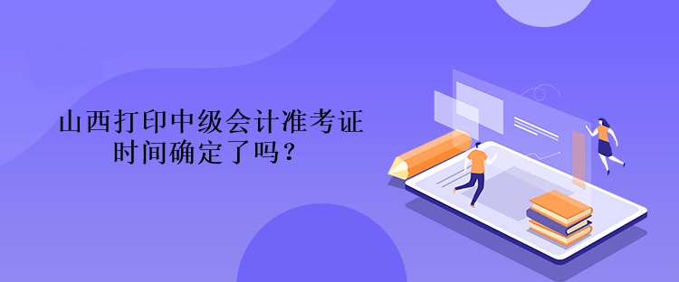 山西打印中級(jí)會(huì)計(jì)準(zhǔn)考證時(shí)間確定了嗎？