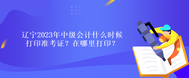 遼寧2023年中級會計(jì)什么時候打印準(zhǔn)考證？在哪里打??？