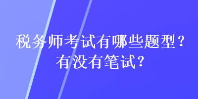 稅務(wù)師考試有哪些題型？有沒有筆試？