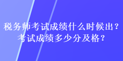 稅務(wù)師考試成績什么時候出？考試成績多少分及格？