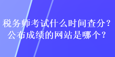 稅務(wù)師考試什么時(shí)間查分？公布成績(jī)的網(wǎng)站是哪個(gè)？