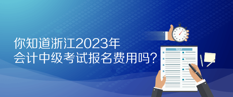 你知道浙江2023年會(huì)計(jì)中級(jí)考試報(bào)名費(fèi)用嗎？