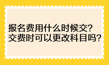 注會(huì)的報(bào)名費(fèi)用什么時(shí)候交？交費(fèi)時(shí)可以更改科目嗎？