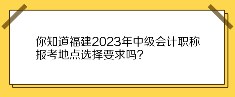 你知道福建2023年中級會計職稱報考地點選擇要求嗎？