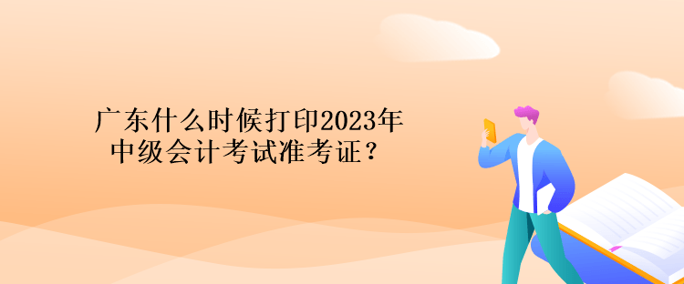 廣東什么時候打印2023年中級會計考試準(zhǔn)考證？