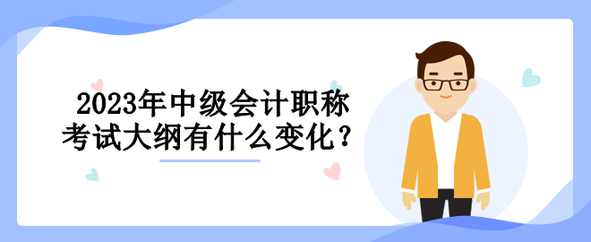 2023年中級(jí)會(huì)計(jì)職稱(chēng)考試大綱有什么變化？