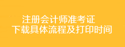 注冊(cè)會(huì)計(jì)師準(zhǔn)考證下載具體流程及打印時(shí)間你了解嗎？