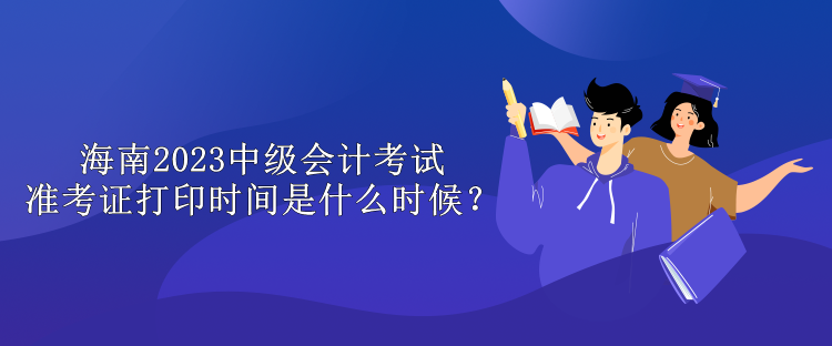 海南2023中級會計考試準考證打印時間是什么時候？