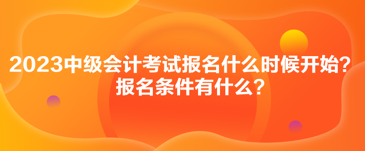 2023中級(jí)會(huì)計(jì)考試報(bào)名什么時(shí)候開(kāi)始？報(bào)名條件有什么？