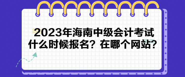 2023年海南中級會計考試什么時候報名？在哪個網(wǎng)站？