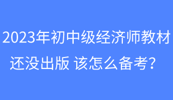 2023年初中級經(jīng)濟(jì)師教材還沒出版 該怎么備考？