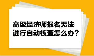 高級經(jīng)濟師報名無法進行自動核查怎么辦？