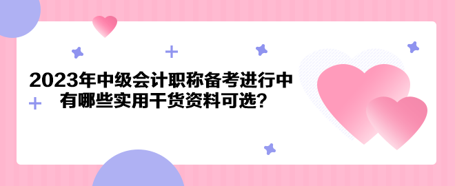 2023年中級會計職稱備考進行中 有哪些實用干貨資料可選？